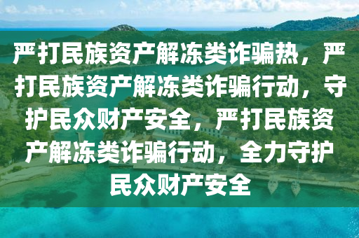 严打民族资产解冻类诈骗热，严打民族资产解冻类诈骗行动，守护民众财产安全