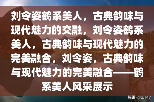 刘令姿鹤系美人，古典韵味与现代魅力的交融，刘令姿鹤系美人，古典韵味与现代魅力的完美融合，刘令姿，古典韵味与现代魅力的完美融合——鹤系美人风采展示