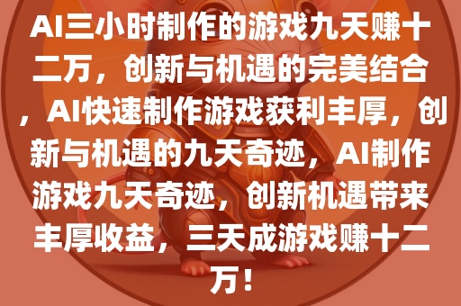 AI三小时制作的游戏九天赚十二万，创新与机遇的完美结合，AI快速制作游戏获利丰厚，创新与机遇的九天奇迹，AI制作游戏九天奇迹，创新机遇带来丰厚收益，三天成游戏赚十二万！