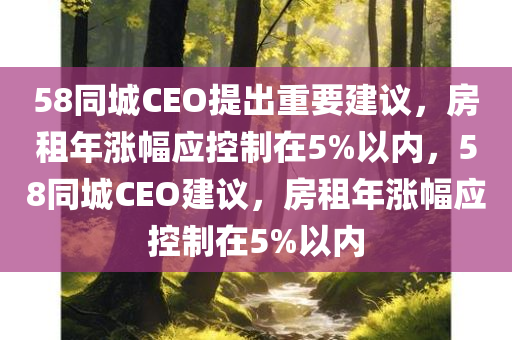 58同城CEO提出重要建议，房租年涨幅应控制在5%以内，58同城CEO建议，房租年涨幅应控制在5%以内