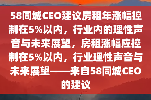 58同城CEO建议房租年涨幅控制在5%以内，行业内的理性声音与未来展望，房租涨幅应控制在5%以内，行业理性声音与未来展望——来自58同城CEO的建议