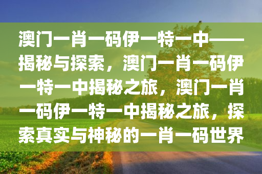 澳门一肖一码伊一特一中——揭秘与探索，澳门一肖一码伊一特一中揭秘之旅，澳门一肖一码伊一特一中揭秘之旅，探索真实与神秘的一肖一码世界