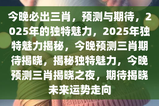 今晚必出三肖，预测与期待，2025年的独特魅力，2025年独特魅力揭秘，今晚预测三肖期待揭晓，揭秘独特魅力，今晚预测三肖揭晓之夜，期待揭晓未来运势走向