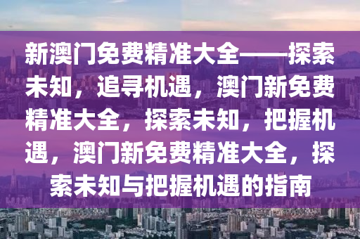 新澳门免费精准大全——探索未知，追寻机遇，澳门新免费精准大全，探索未知，把握机遇，澳门新免费精准大全，探索未知与把握机遇的指南