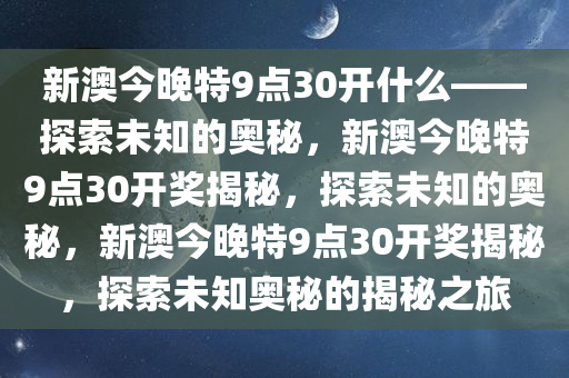 新澳今晚特9点30开什么——探索未知的奥秘，新澳今晚特9点30开奖揭秘，探索未知的奥秘，新澳今晚特9点30开奖揭秘，探索未知奥秘的揭秘之旅