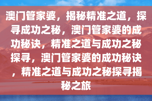 澳门管家婆，揭秘精准之道，探寻成功之秘，澳门管家婆的成功秘诀，精准之道与成功之秘探寻，澳门管家婆的成功秘诀，精准之道与成功之秘探寻揭秘之旅