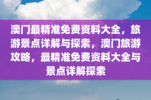 澳门最精准免费资料大全，旅游景点详解与探索，澳门旅游攻略，最精准免费资料大全与景点详解探索