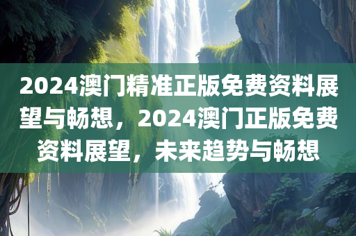 2024澳门精准正版免费资料展望与畅想，2024澳门正版免费资料展望，未来趋势与畅想