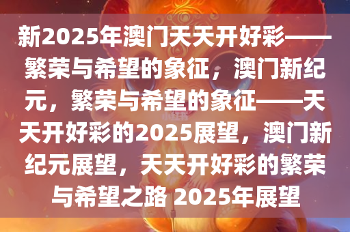 新2025年澳门天天开好彩——繁荣与希望的象征，澳门新纪元，繁荣与希望的象征——天天开好彩的2025展望，澳门新纪元展望，天天开好彩的繁荣与希望之路 2025年展望