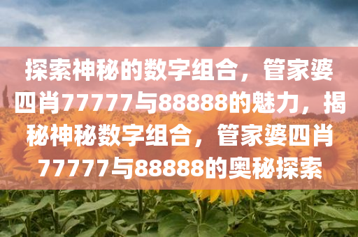 探索神秘的数字组合，管家婆四肖77777与88888的魅力，揭秘神秘数字组合，管家婆四肖77777与88888的奥秘探索