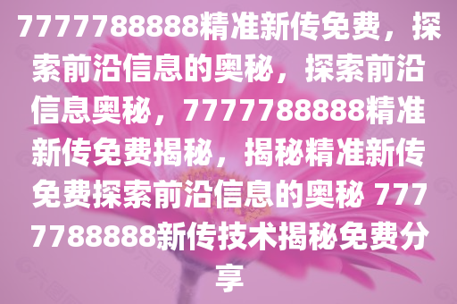 7777788888精准新传免费，探索前沿信息的奥秘，探索前沿信息奥秘，7777788888精准新传免费揭秘，揭秘精准新传免费探索前沿信息的奥秘 7777788888新传技术揭秘免费分享