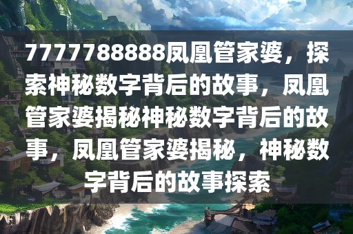 7777788888凤凰管家婆，探索神秘数字背后的故事，凤凰管家婆揭秘神秘数字背后的故事，凤凰管家婆揭秘，神秘数字背后的故事探索