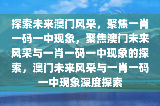 探索未来澳门风采，聚焦一肖一码一中现象，聚焦澳门未来风采与一肖一码一中现象的探索，澳门未来风采与一肖一码一中现象深度探索