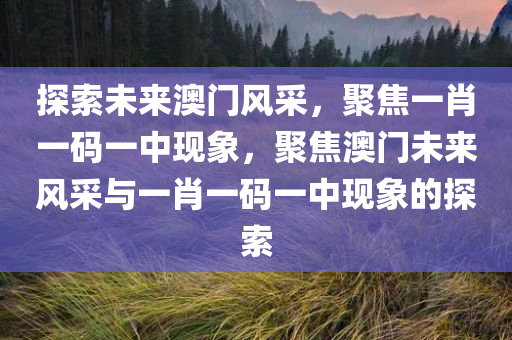 探索未来澳门风采，聚焦一肖一码一中现象，聚焦澳门未来风采与一肖一码一中现象的探索