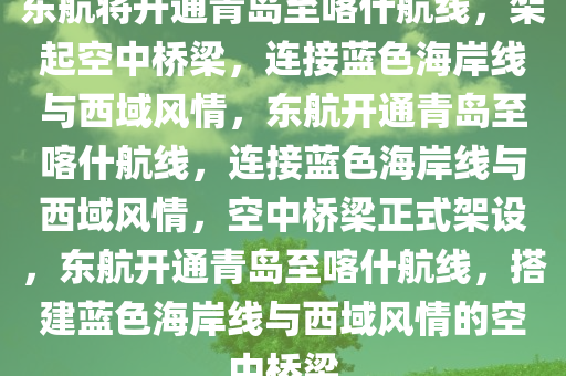 东航将开通青岛至喀什航线，架起空中桥梁，连接蓝色海岸线与西域风情，东航开通青岛至喀什航线，连接蓝色海岸线与西域风情，空中桥梁正式架设，东航开通青岛至喀什航线，搭建蓝色海岸线与西域风情的空中桥梁