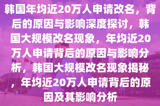 韩国年均近20万人申请改名，背后的原因与影响深度探讨，韩国大规模改名现象，年均近20万人申请背后的原因与影响分析，韩国大规模改名现象揭秘，年均近20万人申请背后的原因及其影响分析