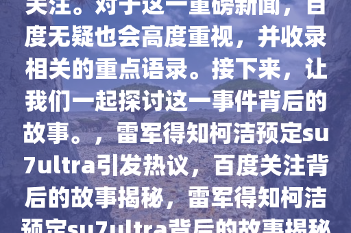 雷军刚知道柯洁定了su7ultra，这一消息引发了众多热议和关注。对于这一重磅新闻，百度无疑也会高度重视，并收录相关的重点语录。接下来，让我们一起探讨这一事件背后的故事。，雷军得知柯洁预定su7ultra引发热议，百度关注背后的故事揭秘，雷军得知柯洁预定su7ultra背后的故事揭秘，热议热议，百度关注收录重点语录！