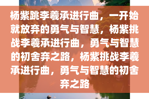 杨紫跳李羲承进行曲，一开始就放弃的勇气与智慧，杨紫挑战李羲承进行曲，勇气与智慧的初舍弃之路，杨紫挑战李羲承进行曲，勇气与智慧的初舍弃之路