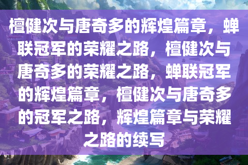 檀健次与唐奇多的辉煌篇章，蝉联冠军的荣耀之路，檀健次与唐奇多的荣耀之路，蝉联冠军的辉煌篇章，檀健次与唐奇多的冠军之路，辉煌篇章与荣耀之路的续写