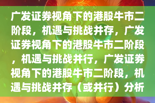 广发证券视角下的港股牛市二阶段，机遇与挑战并存，广发证券视角下的港股牛市二阶段，机遇与挑战并行，广发证券视角下的港股牛市二阶段，机遇与挑战并存（或并行）分析