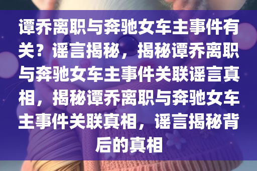 谭乔离职与奔驰女车主事件有关？谣言揭秘，揭秘谭乔离职与奔驰女车主事件关联谣言真相，揭秘谭乔离职与奔驰女车主事件关联真相，谣言揭秘背后的真相