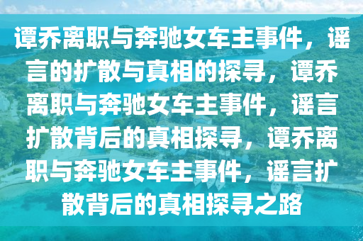 谭乔离职与奔驰女车主事件，谣言的扩散与真相的探寻，谭乔离职与奔驰女车主事件，谣言扩散背后的真相探寻，谭乔离职与奔驰女车主事件，谣言扩散背后的真相探寻之路