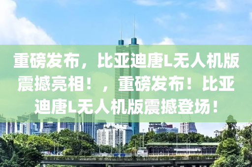 重磅发布，比亚迪唐L无人机版震撼亮相！，重磅发布！比亚迪唐L无人机版震撼登场！