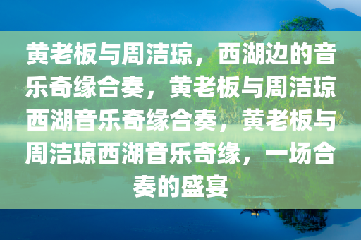 黄老板与周洁琼，西湖边的音乐奇缘合奏，黄老板与周洁琼西湖音乐奇缘合奏，黄老板与周洁琼西湖音乐奇缘，一场合奏的盛宴