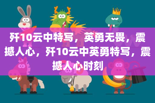 歼10云中特写，英勇无畏，震撼人心，歼10云中英勇特写，震撼人心时刻