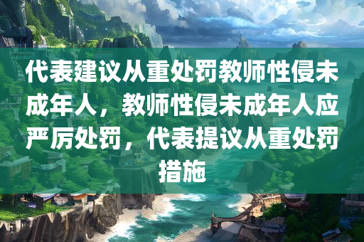 代表建议从重处罚教师性侵未成年人，教师性侵未成年人应严厉处罚，代表提议从重处罚措施