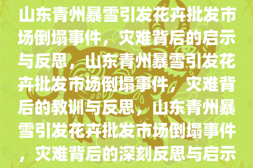 山东青州暴雪引发花卉批发市场倒塌事件，灾难背后的启示与反思，山东青州暴雪引发花卉批发市场倒塌事件，灾难背后的教训与反思