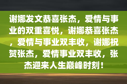 谢娜发文恭喜张杰，爱情与事业的双重喜悦，谢娜恭喜张杰，爱情与事业双丰收，谢娜祝贺张杰，爱情事业双丰收，张杰迎来人生巅峰时刻！