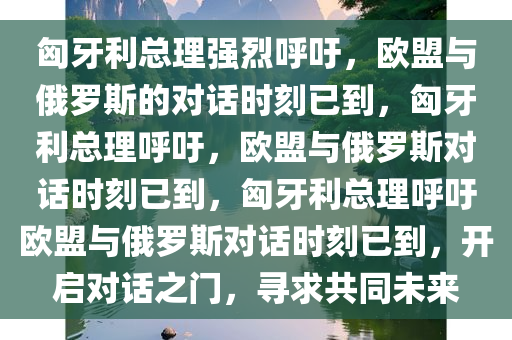 匈牙利总理强烈呼吁，欧盟与俄罗斯的对话时刻已到，匈牙利总理呼吁，欧盟与俄罗斯对话时刻已到，匈牙利总理呼吁欧盟与俄罗斯对话时刻已到，开启对话之门，寻求共同未来