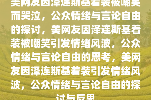 美网友因泽连斯基着装被嘲笑而哭泣，公众情绪与言论自由的探讨，美网友因泽连斯基着装被嘲笑引发情绪风波，公众情绪与言论自由的思考，美网友因泽连斯基着装引发情绪风波，公众情绪与言论自由的探讨与反思