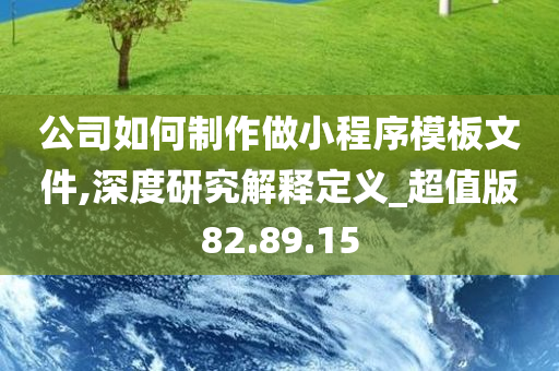 公司如何制作做小程序模板文件,深度研究解释定义_超值版82.89.15