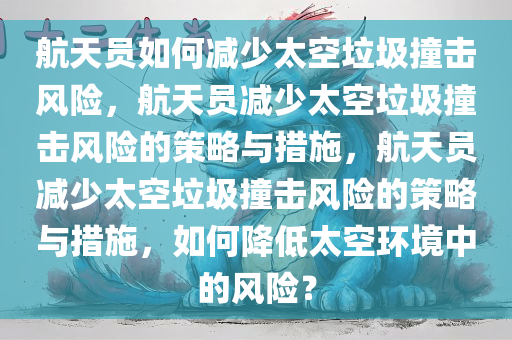 航天员如何减少太空垃圾撞击风险，航天员减少太空垃圾撞击风险的策略与措施，航天员减少太空垃圾撞击风险的策略与措施，如何降低太空环境中的风险？