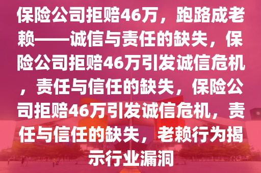 保险公司拒赔46万，跑路成老赖——诚信与责任的缺失，保险公司拒赔46万引发诚信危机，责任与信任的缺失，保险公司拒赔46万引发诚信危机，责任与信任的缺失，老赖行为揭示行业漏洞