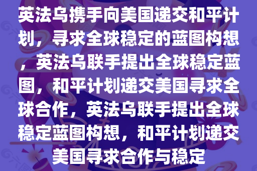 英法乌携手向美国递交和平计划，寻求全球稳定的蓝图构想，英法乌联手提出全球稳定蓝图，和平计划递交美国寻求全球合作，英法乌联手提出全球稳定蓝图构想，和平计划递交美国寻求合作与稳定