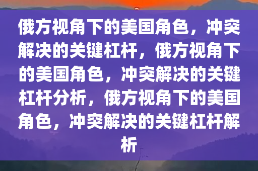 俄方视角下的美国角色，冲突解决的关键杠杆，俄方视角下的美国角色，冲突解决的关键杠杆分析，俄方视角下的美国角色，冲突解决的关键杠杆解析