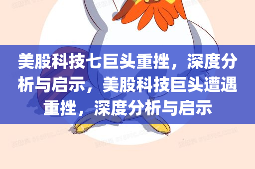 美股科技七巨头重挫，深度分析与启示，美股科技巨头遭遇重挫，深度分析与启示