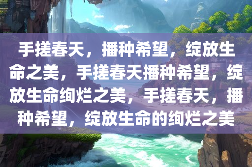 手搓春天，播种希望，绽放生命之美，手搓春天播种希望，绽放生命绚烂之美，手搓春天，播种希望，绽放生命的绚烂之美