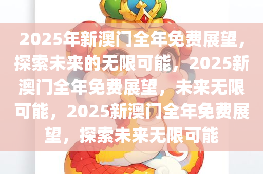 2025年新澳门全年免费展望，探索未来的无限可能，2025新澳门全年免费展望，未来无限可能，2025新澳门全年免费展望，探索未来无限可能