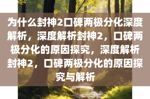 为什么封神2口碑两极分化深度解析，深度解析封神2，口碑两极分化的原因探究，深度解析封神2，口碑两极分化的原因探究与解析