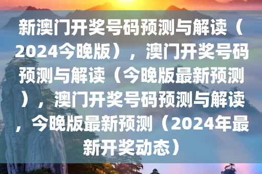 新澳门开奖号码预测与解读（2024今晚版），澳门开奖号码预测与解读（今晚版最新预测），澳门开奖号码预测与解读，今晚版最新预测（2024年最新开奖动态）