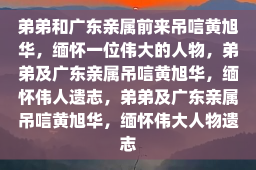 弟弟和广东亲属前来吊唁黄旭华，缅怀一位伟大的人物，弟弟及广东亲属吊唁黄旭华，缅怀伟人遗志