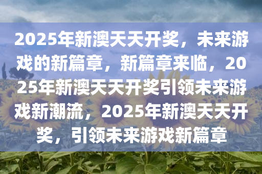 2025年新澳天天开奖，未来游戏的新篇章，新篇章来临，2025年新澳天天开奖引领未来游戏新潮流