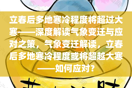 立春后多地寒冷程度将超过大寒——深度解读气象变迁与应对之策，气象变迁解读，立春后多地寒冷程度或将超越大寒——如何应对？