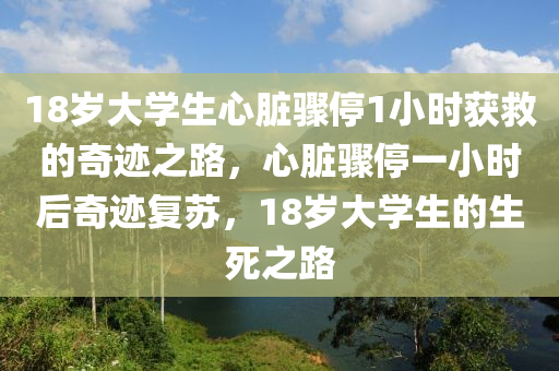 18岁大学生心脏骤停1小时获救的奇迹之路，心脏骤停一小时后奇迹复苏，18岁大学生的生死之路