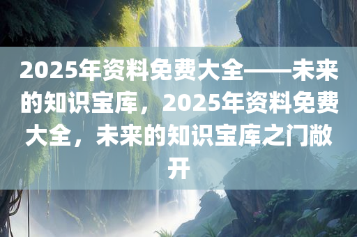 2025年资料免费大全——未来的知识宝库，2025年资料免费大全，未来的知识宝库之门敞开