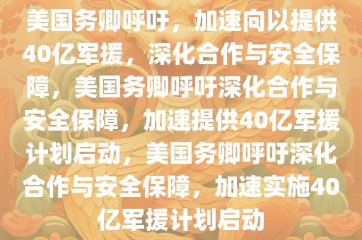 美国务卿呼吁，加速向以提供40亿军援，深化合作与安全保障，美国务卿呼吁深化合作与安全保障，加速提供40亿军援计划启动